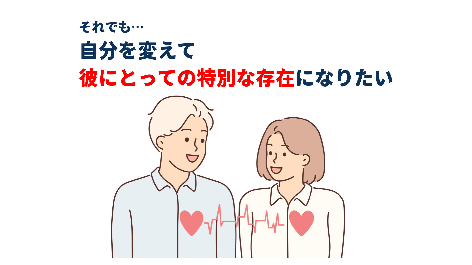 それでも… 自分を変えて 彼にとっての特別な存在になりたい