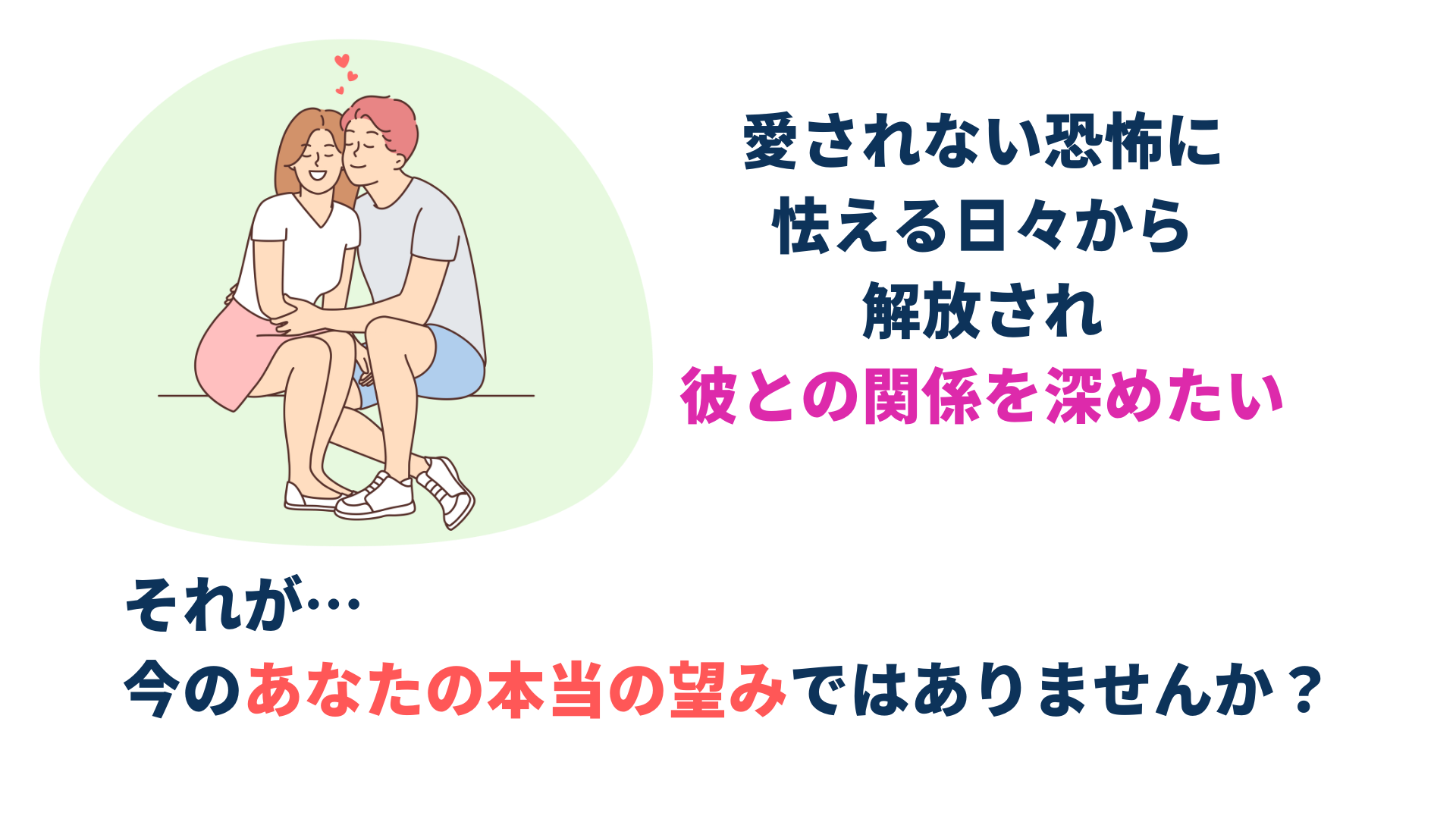 愛されない恐怖に 怯える日々から 解放され 彼との関係を深めたい それが… 今のあなたの本当の望みではありませんか？